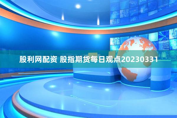 股利网配资 股指期货每日观点20230331