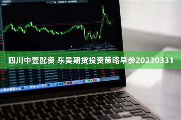四川中壹配资 东吴期货投资策略早参20230331