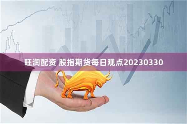 旺润配资 股指期货每日观点20230330