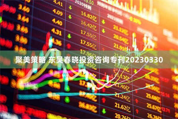 聚美策略 东吴春晓投资咨询专刊20230330