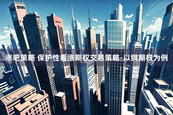 涨吧策略 保护性看涨期权交易策略-以铜期权为例