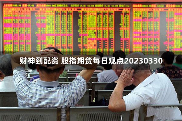 财神到配资 股指期货每日观点20230330