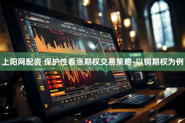 上阳网配资 保护性看涨期权交易策略-以铜期权为例
