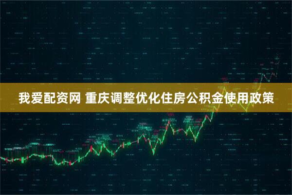 我爱配资网 重庆调整优化住房公积金使用政策