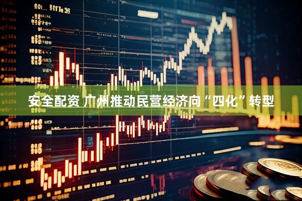 安全配资 广州推动民营经济向“四化”转型