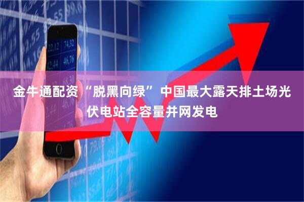 金牛通配资 “脱黑向绿” 中国最大露天排土场光伏电站全容量并网发电