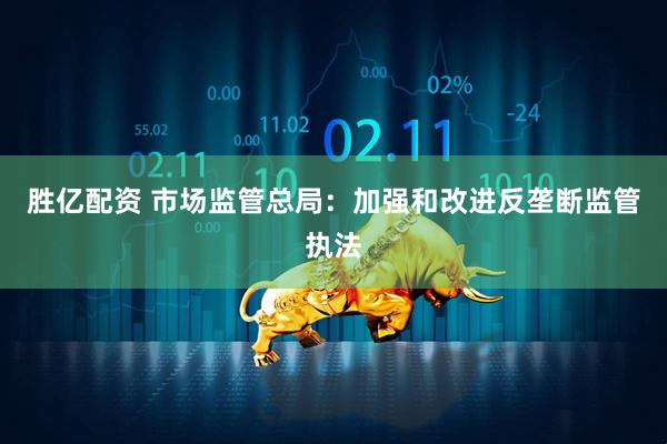 胜亿配资 市场监管总局：加强和改进反垄断监管执法