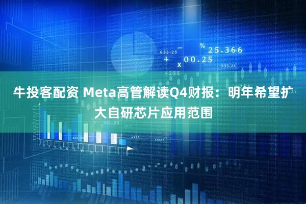 牛投客配资 Meta高管解读Q4财报：明年希望扩大自研芯片应用范围
