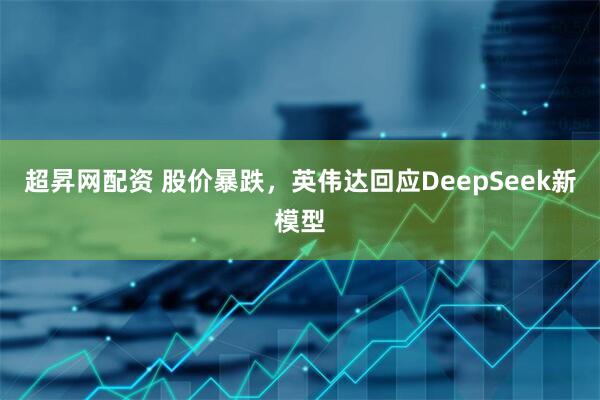 超昇网配资 股价暴跌，英伟达回应DeepSeek新模型