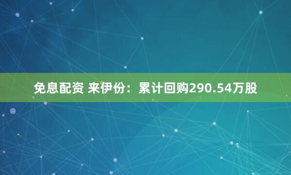 免息配资 来伊份：累计回购290.54万股