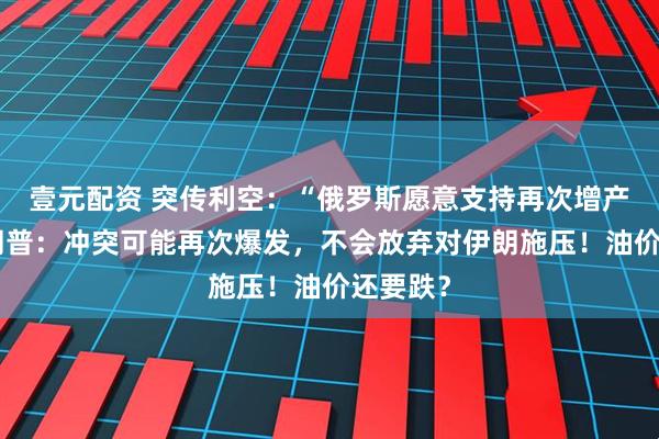 壹元配资 突传利空：“俄罗斯愿意支持再次增产”！特朗普：冲突可能再次爆发，不会放弃对伊朗施压！油价还要跌？