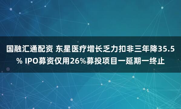 国融汇通配资 东星医疗增长乏力扣非三年降35.5% IPO募资仅用26%募投项目一延期一终止