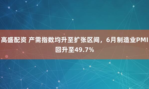 高盛配资 产需指数均升至扩张区间，6月制造业PMI回升至49.7%