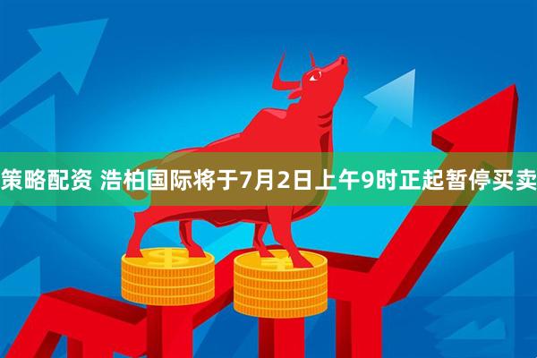 策略配资 浩柏国际将于7月2日上午9时正起暂停买卖