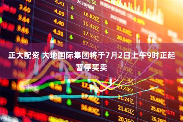 正大配资 大地国际集团将于7月2日上午9时正起暂停买卖