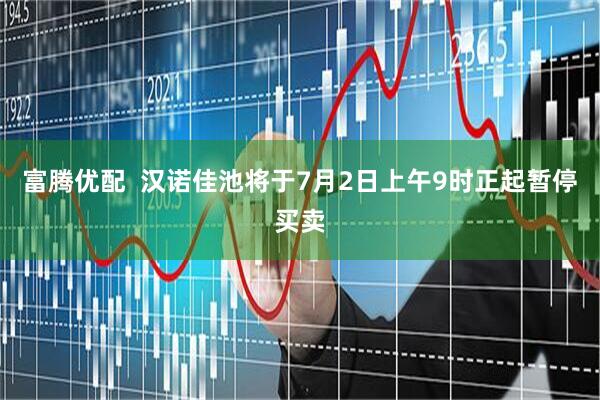 富腾优配  汉诺佳池将于7月2日上午9时正起暂停买卖