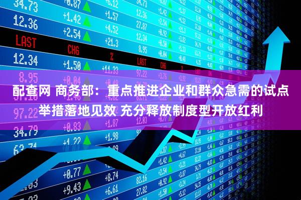 配查网 商务部：重点推进企业和群众急需的试点举措落地见效 充分释放制度型开放红利