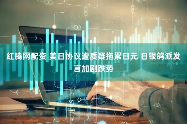红腾网配资 美日协议遭质疑拖累日元 日银鸽派发言加剧跌势