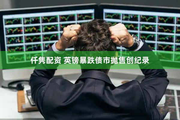 仟隽配资 英镑暴跌债市抛售创纪录