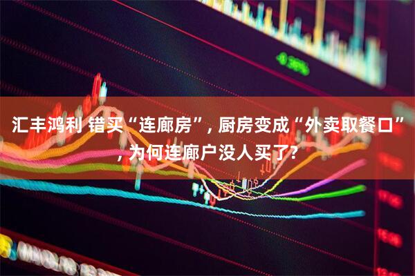 汇丰鸿利 错买“连廊房”, 厨房变成“外卖取餐口”, 为何连廊户没人买了?