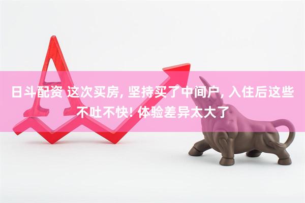 日斗配资 这次买房, 坚持买了中间户, 入住后这些不吐不快! 体验差异太大了