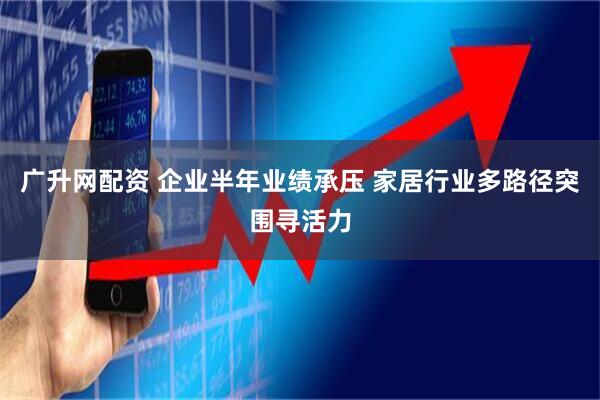 广升网配资 企业半年业绩承压 家居行业多路径突围寻活力
