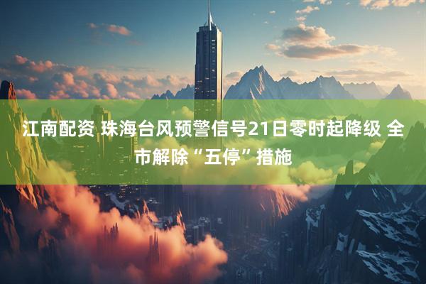江南配资 珠海台风预警信号21日零时起降级 全市解除“五停”措施