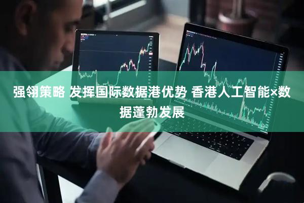 强翎策略 发挥国际数据港优势 香港人工智能×数据蓬勃发展