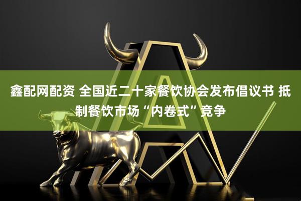 鑫配网配资 全国近二十家餐饮协会发布倡议书 抵制餐饮市场“内卷式”竞争