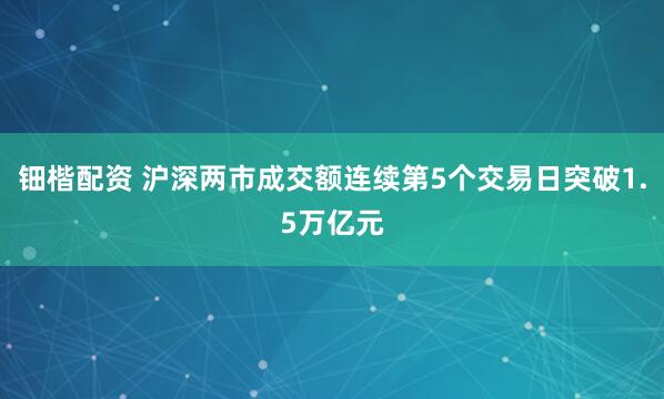 钿楷配资 沪深两市成交额连续第5个交易日突破1.5万亿元
