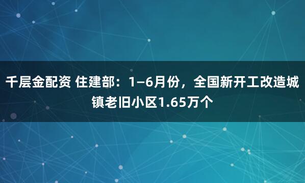 千层金配资 住建部：1—6月份，全国新开工改造城镇老旧小区1.65万个