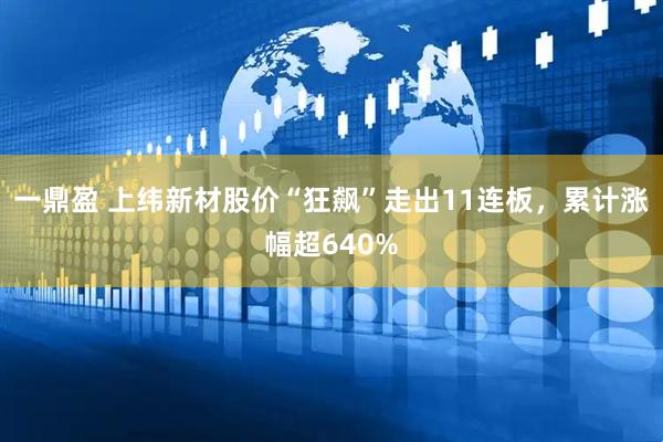 一鼎盈 上纬新材股价“狂飙”走出11连板，累计涨幅超640%
