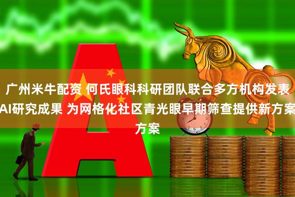 广州米牛配资 何氏眼科科研团队联合多方机构发表AI研究成果 为网格化社区青光眼早期筛查提供新方案