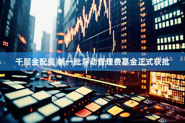 千层金配资 新一批浮动管理费基金正式获批