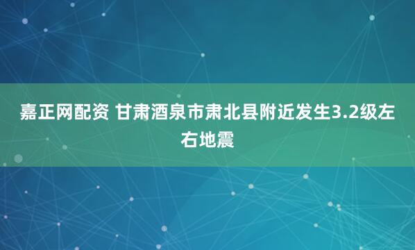 嘉正网配资 甘肃酒泉市肃北县附近发生3.2级左右地震