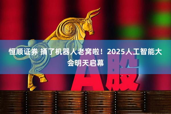 恒顺证券 捅了机器人老窝啦！2025人工智能大会明天启幕