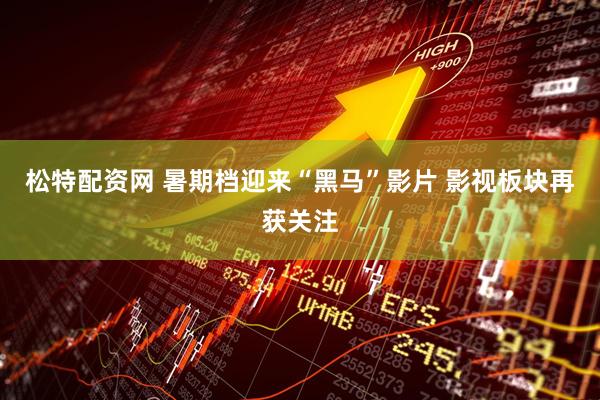 松特配资网 暑期档迎来“黑马”影片 影视板块再获关注
