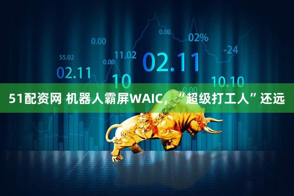 51配资网 机器人霸屏WAIC，“超级打工人”还远
