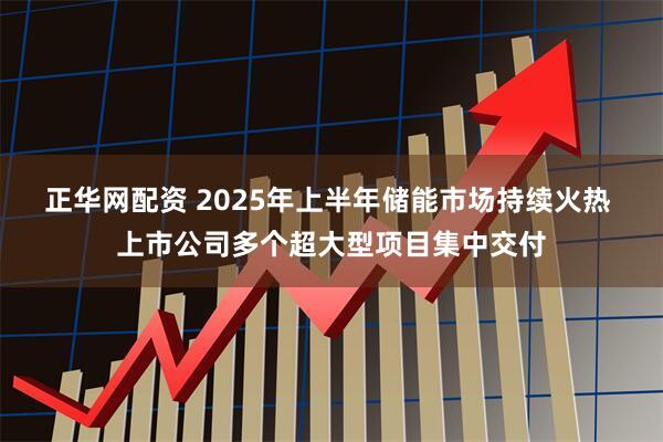 正华网配资 2025年上半年储能市场持续火热 上市公司多个超大型项目集中交付
