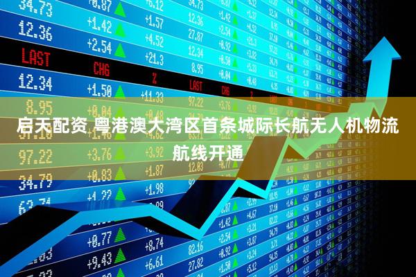 启天配资 粤港澳大湾区首条城际长航无人机物流航线开通