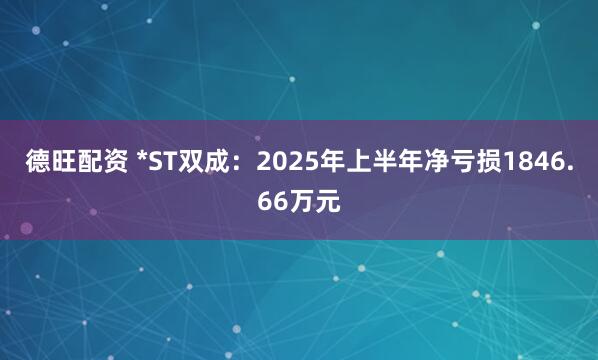 德旺配资 *ST双成：2025年上半年净亏损1846.66万元