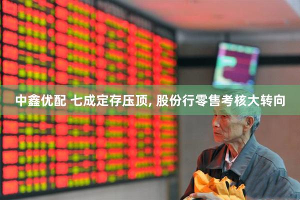 中鑫优配 七成定存压顶, 股份行零售考核大转向