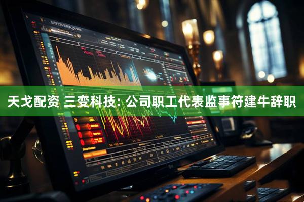 天戈配资 三变科技: 公司职工代表监事符建牛辞职