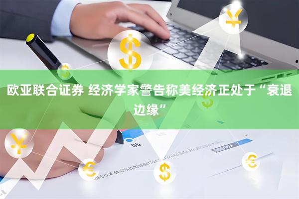 欧亚联合证券 经济学家警告称美经济正处于“衰退边缘”
