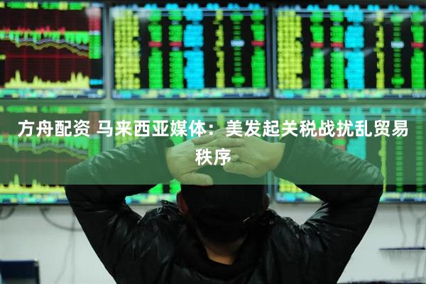方舟配资 马来西亚媒体：美发起关税战扰乱贸易秩序