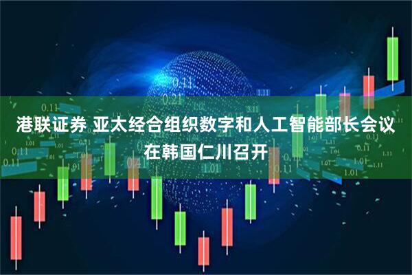 港联证券 亚太经合组织数字和人工智能部长会议在韩国仁川召开