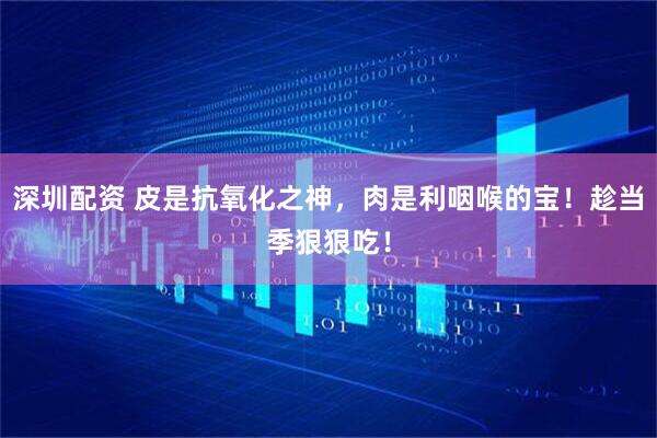 深圳配资 皮是抗氧化之神，肉是利咽喉的宝！趁当季狠狠吃！