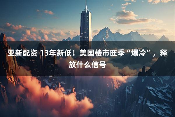 亚新配资 13年新低！美国楼市旺季“爆冷”，释放什么信号