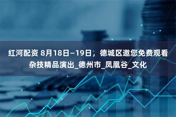 红河配资 8月18日—19日，德城区邀您免费观看杂技精品演出_德州市_凤凰谷_文化