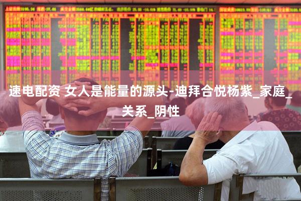 速电配资 女人是能量的源头-迪拜合悦杨紫_家庭_关系_阴性